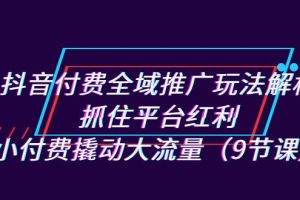 (7160期)抖音付费全域推广玩法解析:抓住平台红利,小付费撬动大流量(9节课)