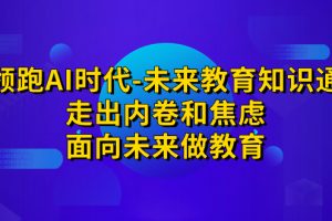 (7156期)领跑·AI时代-未来教育·知识通:走出内卷和焦虑,面向未来做教育