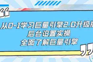 （9449期）从0-1学习巨量引擎-2.0升级版后台设置实操，全面了解巨量引擎
