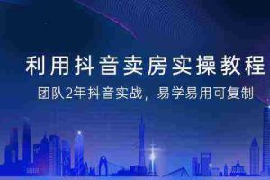（9079期）利用抖音-卖房实操教程，团队2年抖音实战，易学易用可复制（43节无水印）