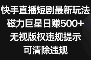 （8772期）快手直播短剧最新玩法，磁力巨星日赚500+，无视版权违规提示，可清除违规