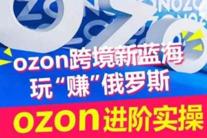 ozon跨境新蓝海玩“赚”俄罗斯，ozon进阶实操训练营