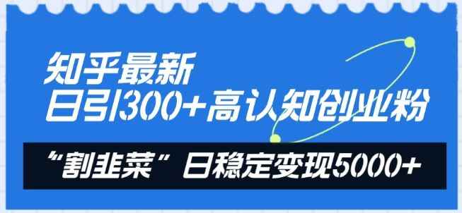 知乎最新日引300+高认知创业粉,“割韭菜”日稳定变现5000+【揭秘】