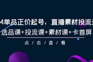 2024单品正价起号，直播素材投流选品，选品课+投流课+素材课+卡首屏（100节课）