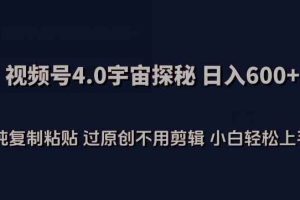 视频号4.0宇宙探秘，日入600多纯复制粘贴过原创不用剪辑小白轻松操作【揭秘】