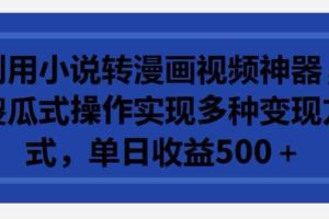 利用小说转漫画视频神器，傻瓜式操作实现多种变现方式，单日收益500+【揭秘】