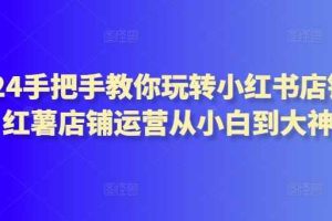 2024手把手教你玩转小红书店铺，红薯店铺运营从小白到大神