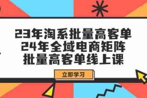 23年淘系批量高客单+24年全域电商矩阵，批量高客单线上课（109节课）