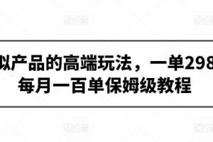 虚拟产品的高端玩法，一单298，每月一百单保姆级教程【揭秘】