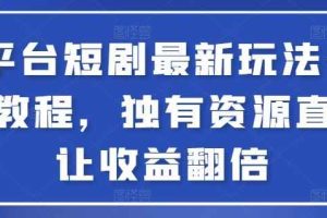 全平台短剧最新玩法+实操教程，独有资源直接让收益翻倍【揭秘】