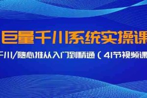 巨量千川系统实操课，千川/随心推从入门到精通（41节视频课）