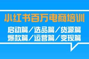 小红书百万电商培训班：启动篇/选品篇/货源篇/爆款篇/运营篇/变现篇