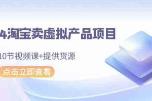 2024淘宝卖虚拟产品项目，10节视频课+提供货源