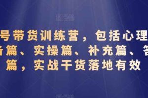 视频号带货训练营，包括心理篇、准备篇、实操篇、补充篇、答疑篇，实战干货落地有效