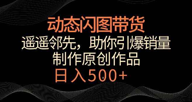 动态闪图带货,遥遥领先,冷门玩法,助你轻松引爆销量,日赚500+【揭秘】