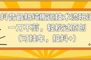 抖音最新纯搬运技术流玩法，一刀不剪，轻松过原创（可挂车，投抖+）【揭秘】