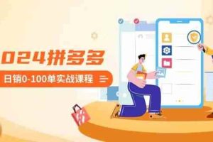 2024拼多多日销0-100单实战课程：新手注册开店到日销100单整套流程