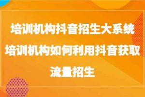 培训机构抖音招生大系统，培训机构如何利用抖音获取流量招生