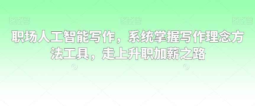 职场人工智能写作，系统掌握写作理念方法工具，走上升职加薪之路