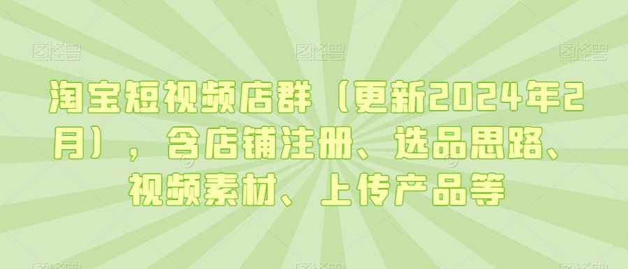 淘宝短视频店群（更新2024年2月），含店铺注册、选品思路、视频素材、上传产品等
