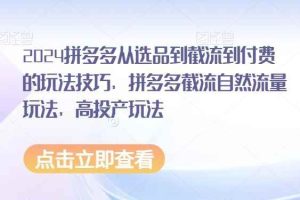 2024拼多多从选品到截流到付费的玩法技巧，拼多多截流自然流量玩法，高投产玩法