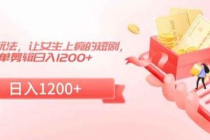 短剧改进玩法，让女生上瘾的短剧，简单剪辑日入1200+【揭秘】