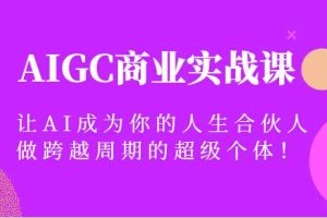 AIGC商业实战课，让AI成为你的人生合伙人，做跨越周期的超级个体！