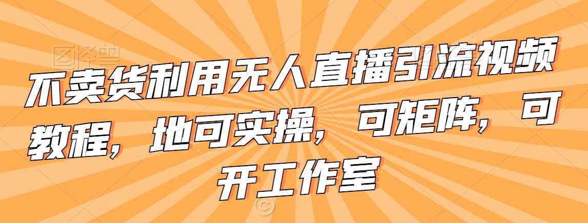不卖货利用无人直播引流视频教程，地可实操，可矩阵，可开工作室【揭秘】