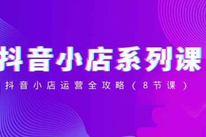 抖音小店系列课，抖音小店运营全攻略（8节课）