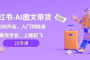 小红书AI图文带货，如何开店，入门到精通，看完学会，上路起飞！