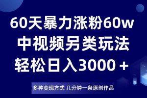 60天暴力涨粉60W，中视频另类玩法，日入3000＋，几分钟一条原创作品多种变现方式
