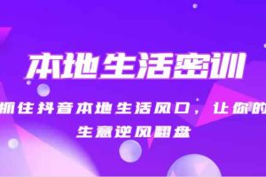 本地生活密训 抓住抖音本地生活风口，让你的生意逆风翻盘（27节课）