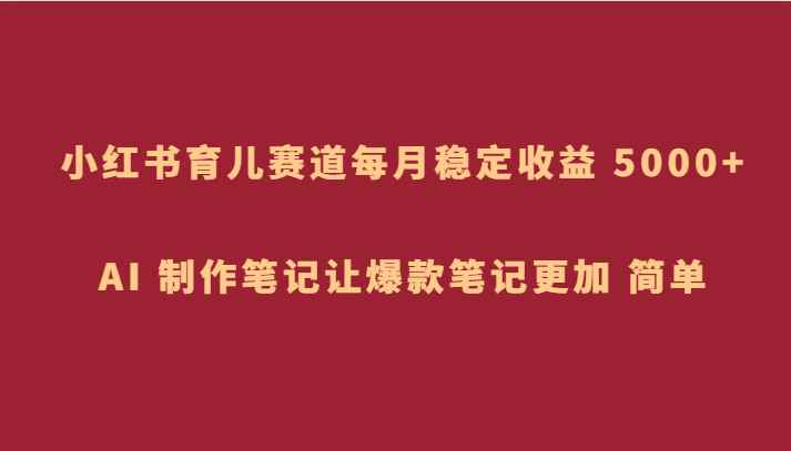 小红书育儿赛道，每月稳定收益 5000+，AI 制作笔记让爆款笔记更加 简单
