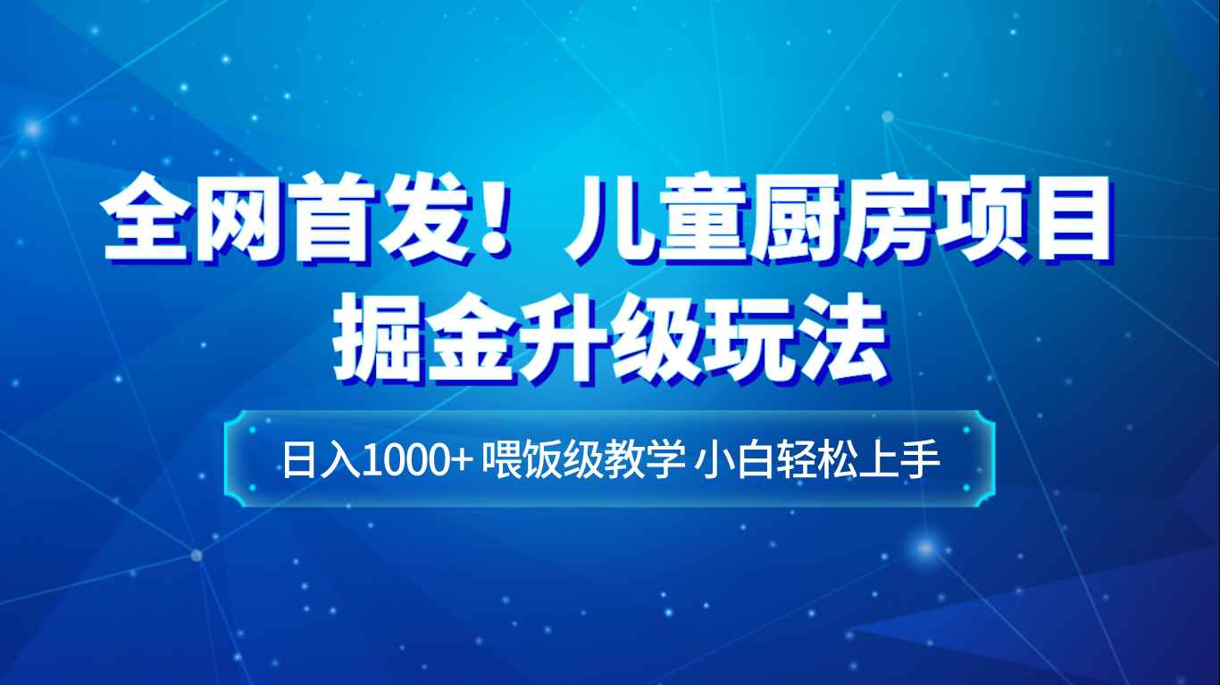 全网首发！儿童厨房项目掘金升级玩法，日入1000+，喂饭级教学，小白轻松上手