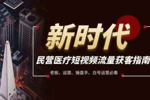 民营医疗-短视频流量获客必备指南，老板、运营、操盘手、白号运营必看