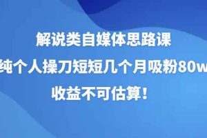 解说类自媒体思路课，纯个人操刀短短几个月吸粉80w，收益不可估算！