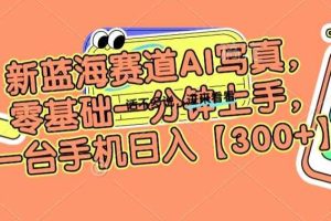 新蓝海赛道AI写真，零基础一分钟上手，一台手机日入300+【揭秘】