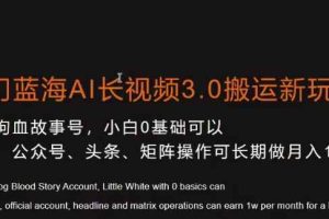 冷门蓝海AI长视频3.0搬运新玩法，小白0基础可以入手，公众号、头条、矩阵操作可长期做月入1w+【揭秘】