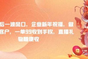 年前最后一波风口，企业新年祝福，做高质量客户，一单99收到手软，直播礼物随便收【揭秘】