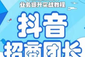 抖音招商团长业务提升实战教程，抖音招商团长如何实现躺赚