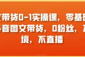 图文带货0-1实操课，零基础学习抖音图文带货，0粉丝，不出境，不直播