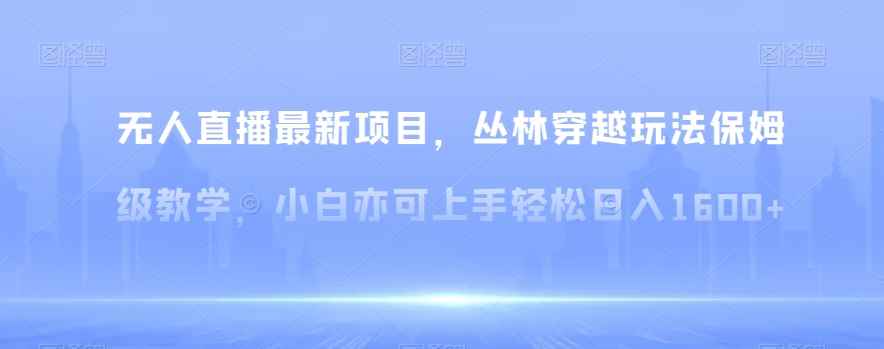 无人直播最新项目，丛林穿越玩法保姆级教学，小白亦可上手轻松日入1600+【揭秘】