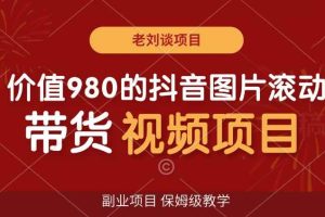 价值980的抖音图片滚动带货视频副业项目，保姆级教学【揭秘】