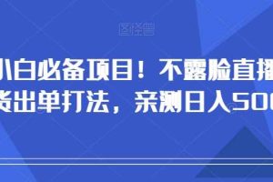 小白必备项目！不露脸直播带货出单打法，亲测日入500+【揭秘】