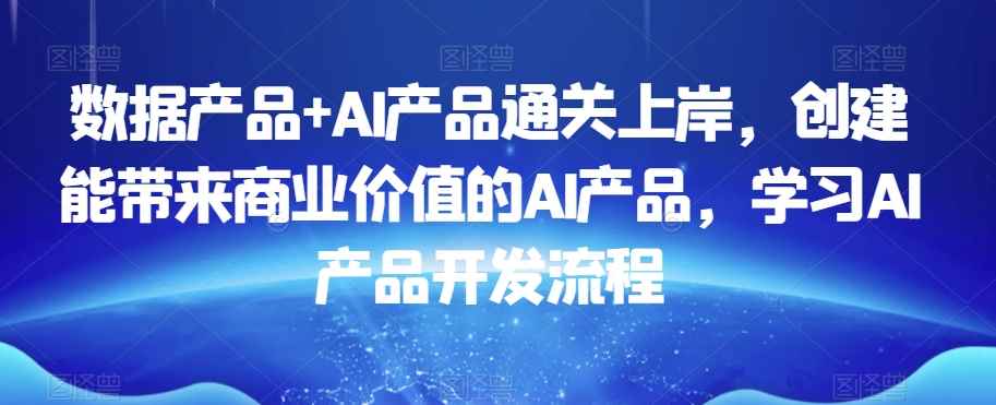 数据产品+AI产品通关上岸，创建能带来商业价值的AI产品，学习AI产品开发流程