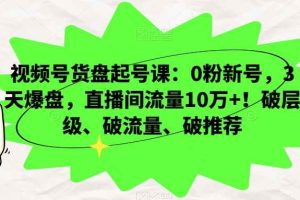 视频号货盘起号课：0粉新号，3天爆盘，直播间流量10万+！破层级、破流量、破推荐