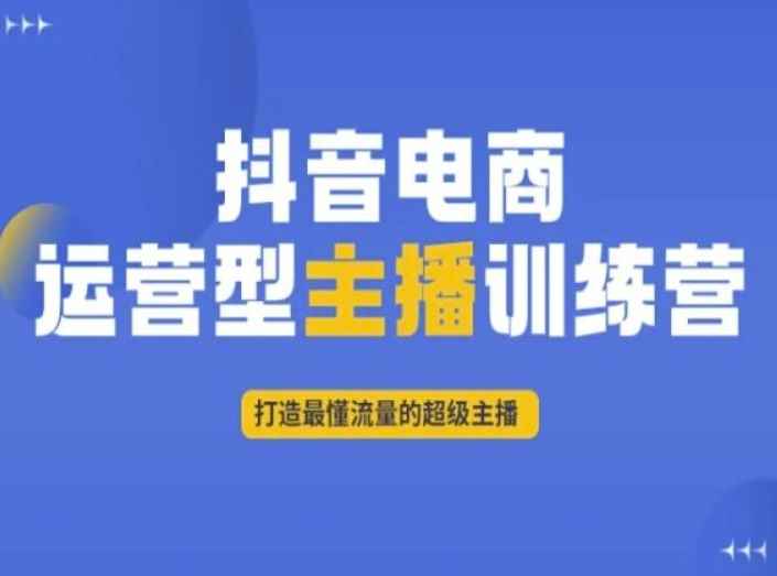 抖音电商运营型主播训练营，打造最懂流量的超级主播