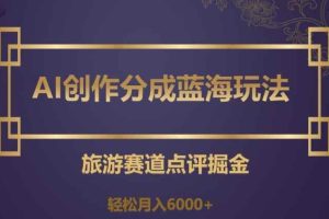 AI创作分成蓝海玩法，旅游赛道点评掘金，轻松月入6000+【揭秘】