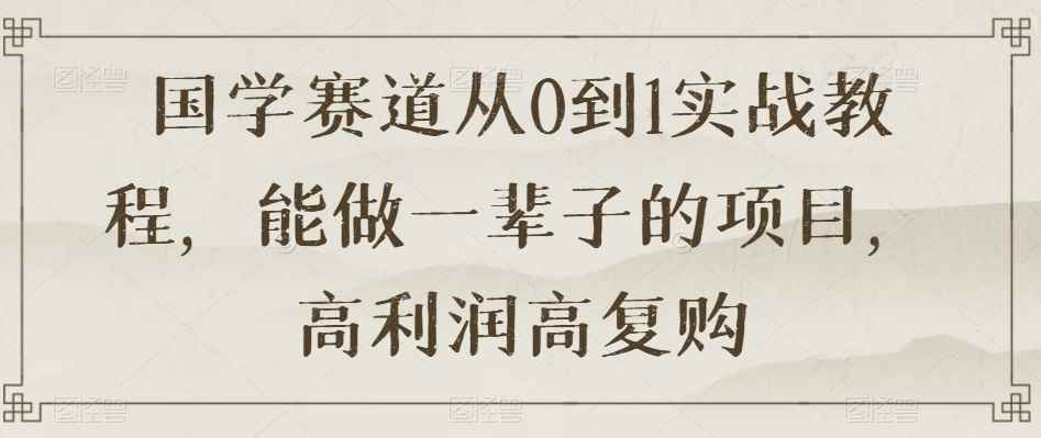 国学赛道从0到1实战教程，能做一辈子的项目，高利润高复购