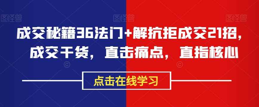 成交秘籍36法门+解抗拒成交21招，成交干货，直击痛点，直指核心